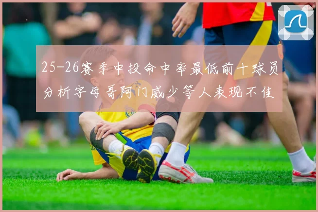 25-26赛季中投命中率最低前十球员分析字母哥阿门威少等人表现不佳