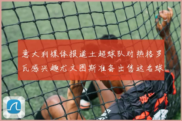 意大利媒体报道土超球队对热格罗瓦感兴趣尤文图斯准备出售这名球员