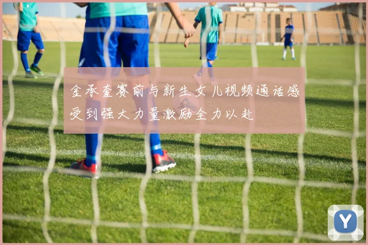 金承奎赛前与新生女儿视频通话感受到强大力量激励全力以赴