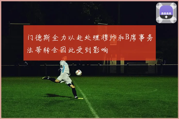 门德斯全力以赴处理穆帅和B席事务法蒂转会因此受到影响
