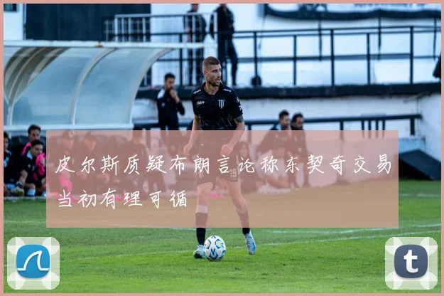 皮尔斯质疑布朗言论称东契奇交易当初有理可循