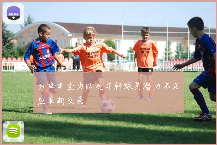 为库里全力以赴年轻球员潜力不足应果断交易