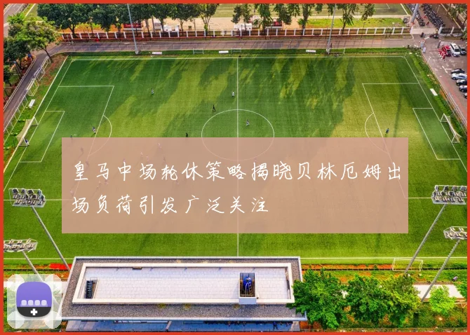 皇马中场轮休策略揭晓贝林厄姆出场负荷引发广泛关注