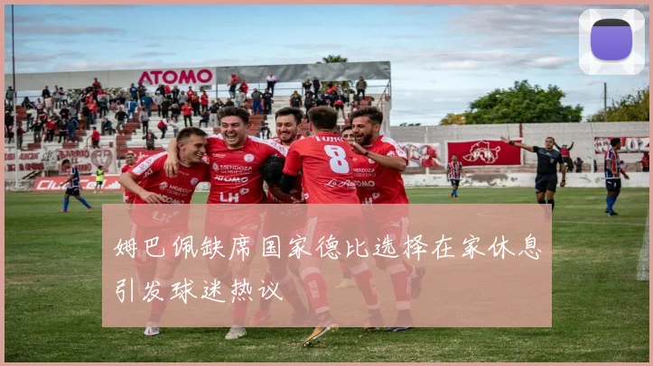 姆巴佩缺席国家德比选择在家休息引发球迷热议