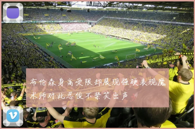 布伦森身高受限却展现强硬表现魔术师对此忍俊不禁笑出声