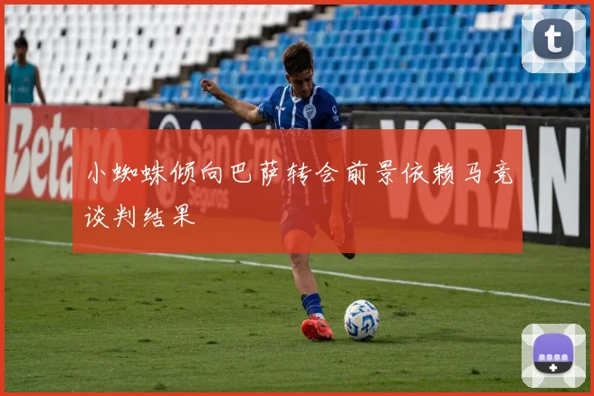 小蜘蛛倾向巴萨转会前景依赖马竞谈判结果