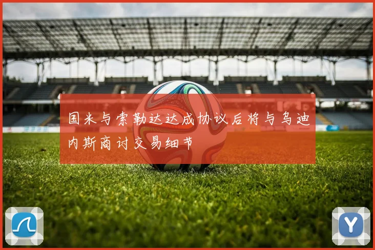 国米与索勒达达成协议后将与乌迪内斯商讨交易细节