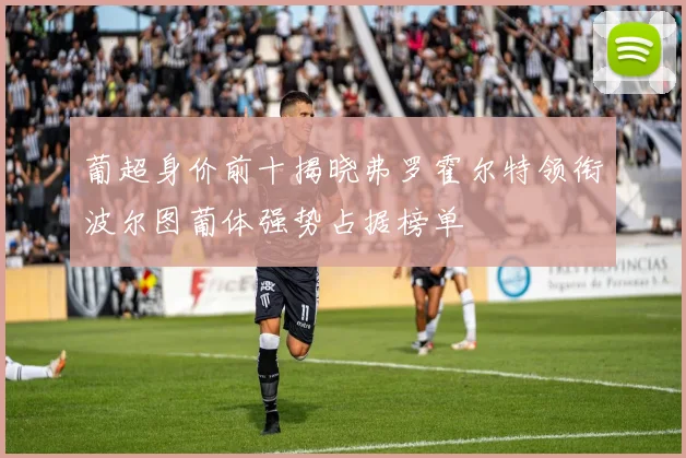 葡超身价前十揭晓弗罗霍尔特领衔波尔图葡体强势占据榜单