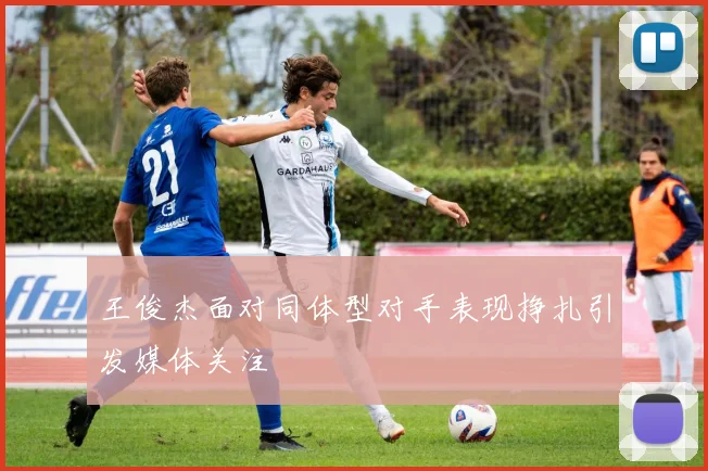 王俊杰面对同体型对手表现挣扎引发媒体关注