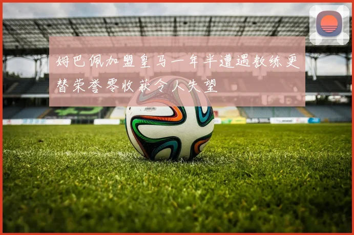 姆巴佩加盟皇马一年半遭遇教练更替荣誉零收获令人失望