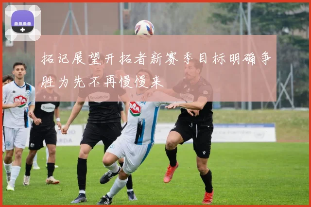 拓记展望开拓者新赛季目标明确争胜为先不再慢慢来