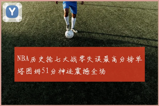 NBA历史抢七大战零失误最高分榜单塔图姆51分神迹震撼全场
