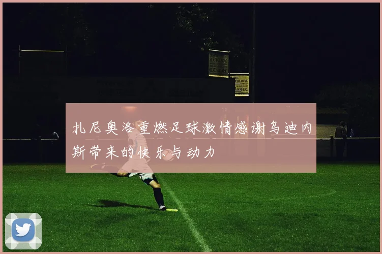 扎尼奥洛重燃足球激情感谢乌迪内斯带来的快乐与动力