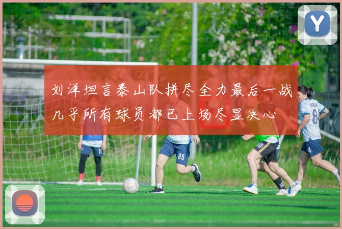刘洋坦言泰山队拼尽全力最后一战几乎所有球员都已上场尽显决心