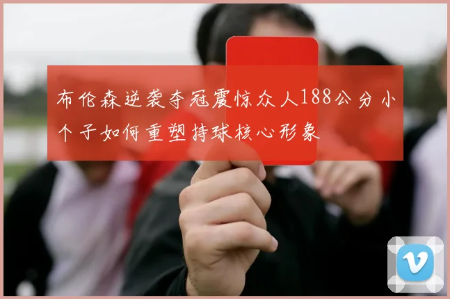布伦森逆袭夺冠震惊众人188公分小个子如何重塑持球核心形象