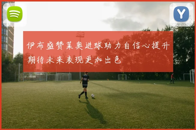 伊布盛赞莱奥进球助力自信心提升期待未来表现更加出色