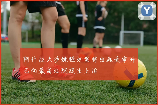 阿什拉夫涉嫌强奸案将出庭受审并已向最高法院提出上诉