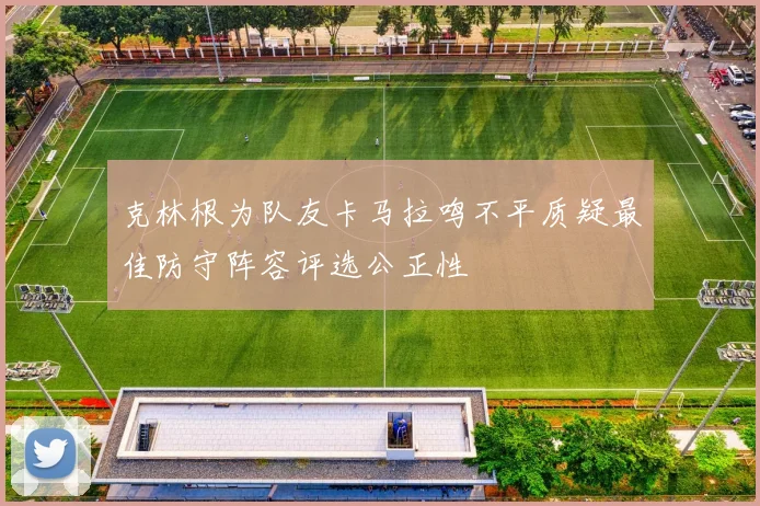 克林根为队友卡马拉鸣不平质疑最佳防守阵容评选公正性
