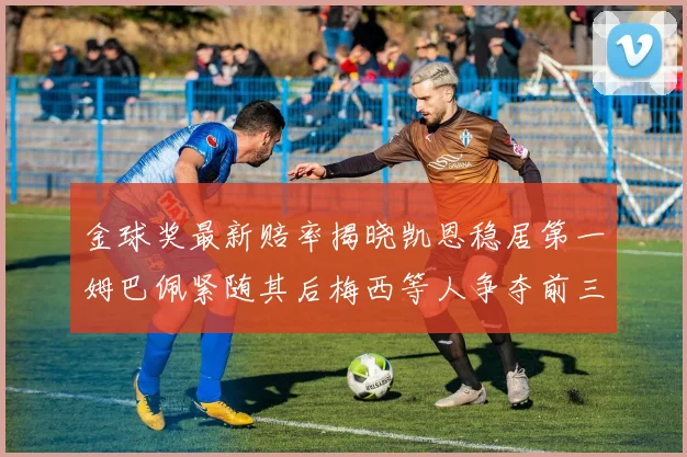 金球奖最新赔率揭晓凯恩稳居第一姆巴佩紧随其后梅西等人争夺前三名