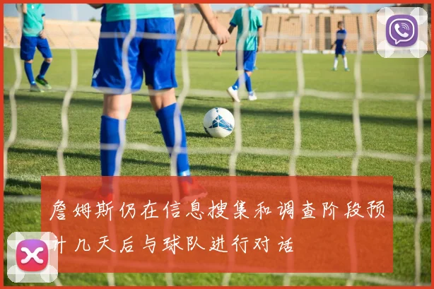 詹姆斯仍在信息搜集和调查阶段预计几天后与球队进行对话