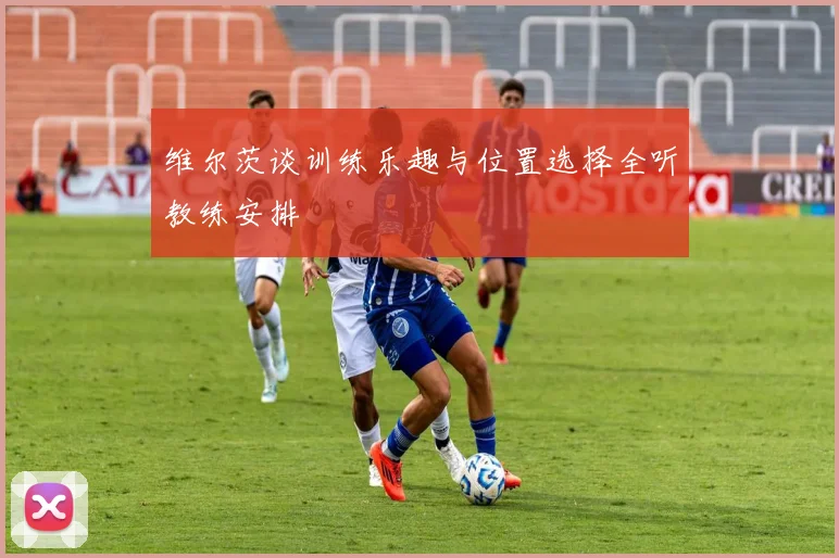 维尔茨谈训练乐趣与位置选择全听教练安排