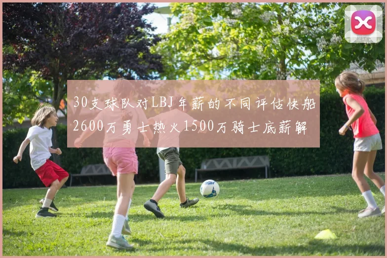 30支球队对LBJ年薪的不同评估快船2600万勇士热火1500万骑士底薪解析