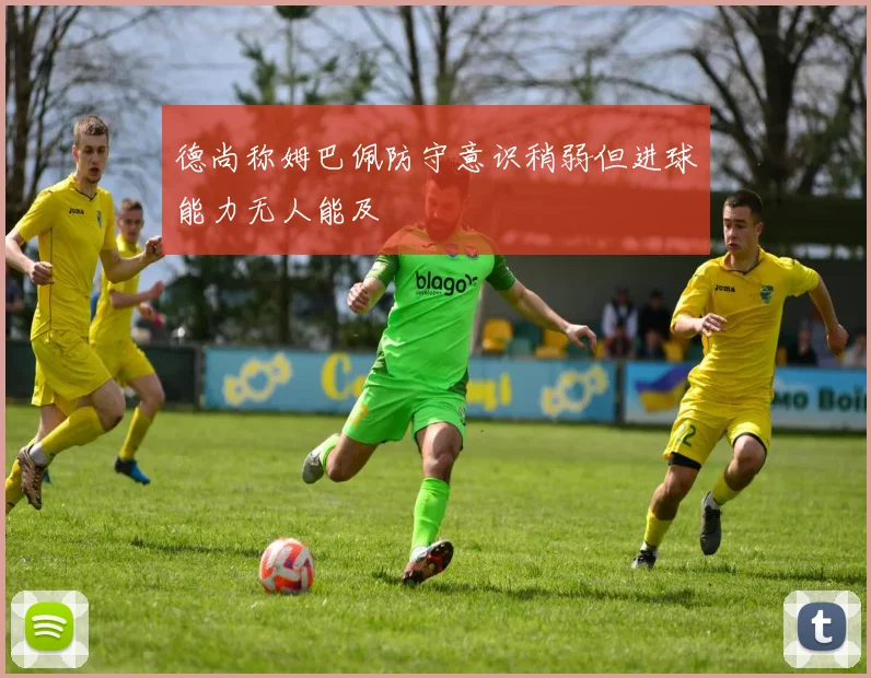 德尚称姆巴佩防守意识稍弱但进球能力无人能及