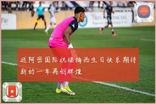 迈阿密国际祝福梅西生日快乐期待新的一年再创辉煌