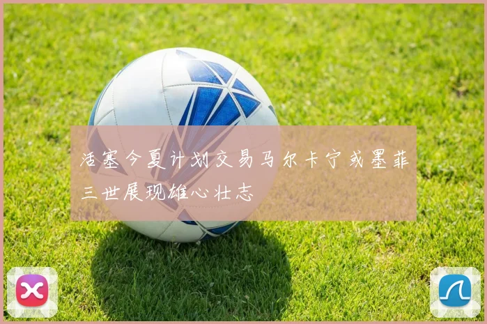 活塞今夏计划交易马尔卡宁或墨菲三世展现雄心壮志