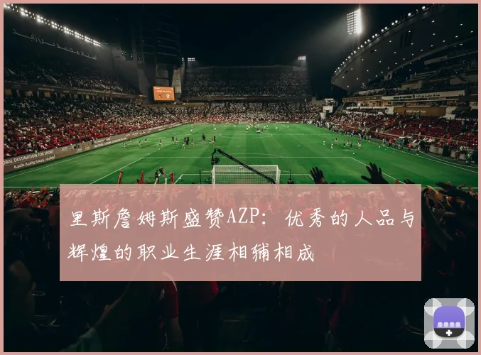 里斯詹姆斯盛赞AZP：优秀的人品与辉煌的职业生涯相辅相成