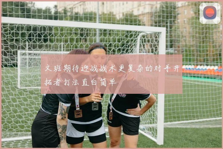 文班期待迎战战术更复杂的对手开拓者打法直白简单
