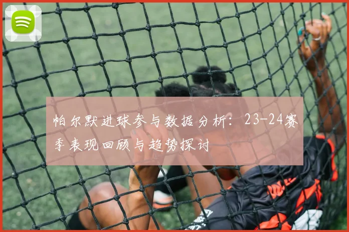 帕尔默进球参与数据分析：23-24赛季表现回顾与趋势探讨