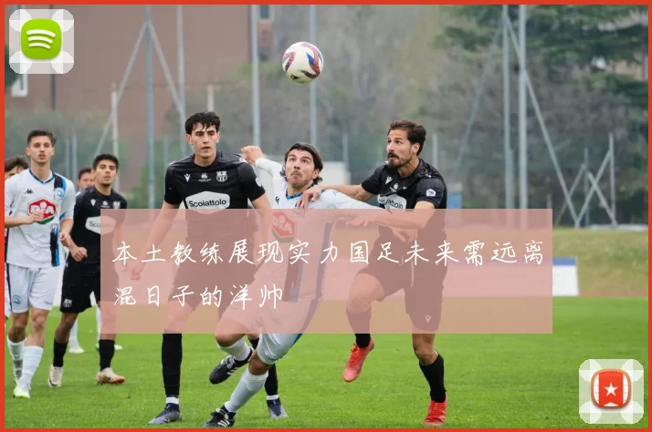 本土教练展现实力国足未来需远离混日子的洋帅