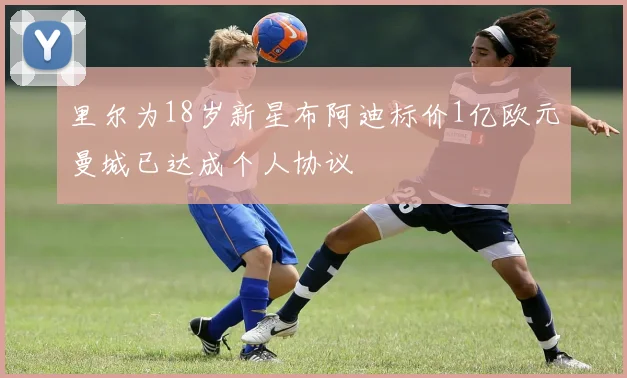 里尔为18岁新星布阿迪标价1亿欧元曼城已达成个人协议