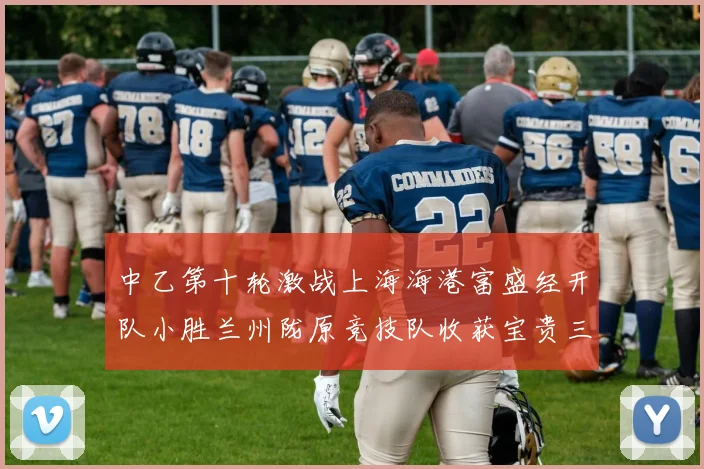 中乙第十轮激战上海海港富盛经开队小胜兰州陇原竞技队收获宝贵三分