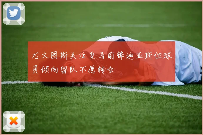 尤文图斯关注皇马前锋迪亚斯但球员倾向留队不愿转会