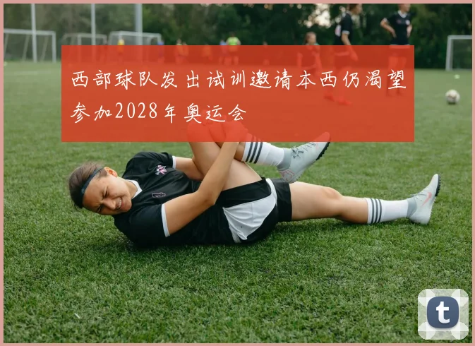 西部球队发出试训邀请本西仍渴望参加2028年奥运会